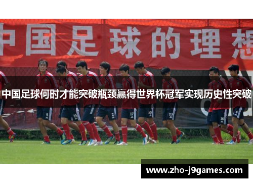 中国足球何时才能突破瓶颈赢得世界杯冠军实现历史性突破 中国足球何时才能突破瓶颈赢得世界杯冠军实现历史性突破