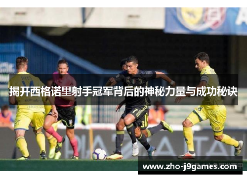 揭开西格诺里射手冠军背后的神秘力量与成功秘诀 揭开西格诺里射手冠军背后的神秘力量与成功秘诀