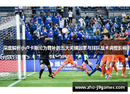 深度解析小卢卡斯沦为替补的五大关键因素与球队战术调整影响