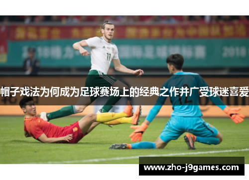 帽子戏法为何成为足球赛场上的经典之作并广受球迷喜爱