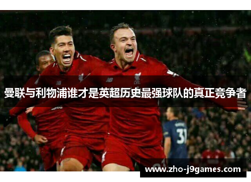 曼联与利物浦谁才是英超历史最强球队的真正竞争者