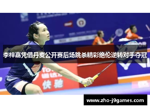 李梓嘉凭借丹麦公开赛后场跳杀精彩绝伦逆转对手夺冠