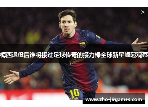 梅西退役后谁将接过足球传奇的接力棒全球新星崛起观察