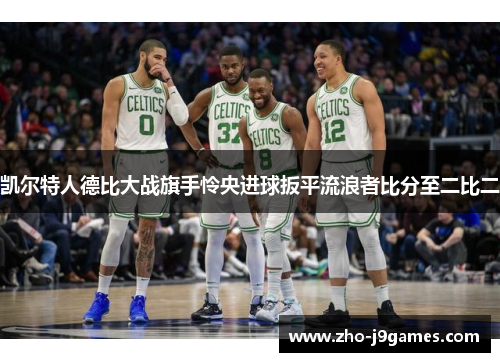 凯尔特人德比大战旗手怜央进球扳平流浪者比分至二比二