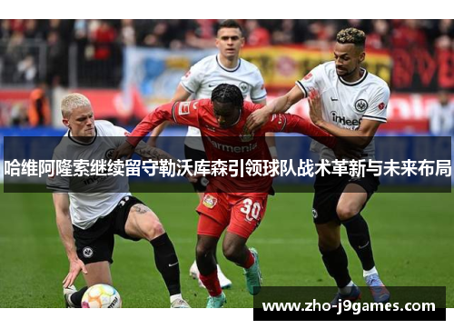 哈维阿隆索继续留守勒沃库森引领球队战术革新与未来布局