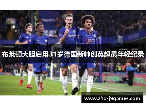 布莱顿大胆启用31岁德国新帅创英超最年轻纪录