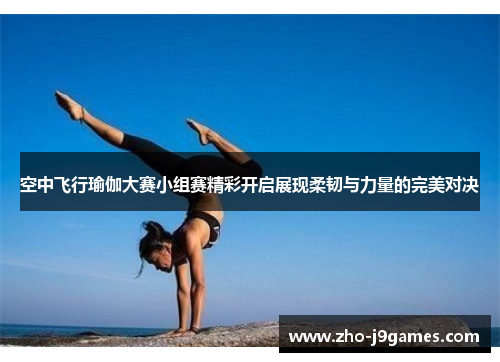 空中飞行瑜伽大赛小组赛精彩开启展现柔韧与力量的完美对决