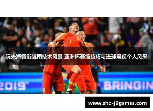 阮光海领衔越南技术风暴 亚洲杯赛场技巧与进球展现个人风采