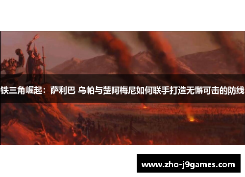 铁三角崛起：萨利巴 乌帕与楚阿梅尼如何联手打造无懈可击的防线