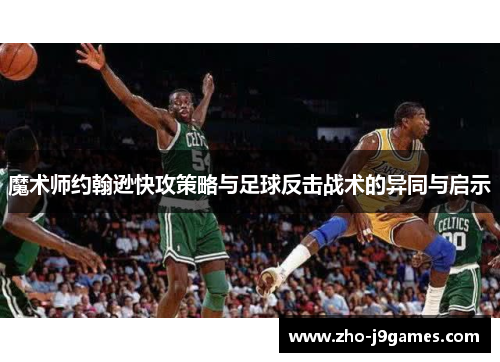 魔术师约翰逊快攻策略与足球反击战术的异同与启示 魔术师约翰逊快攻策略与足球反击战术的异同与启示