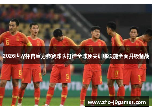 2026世界杯官宣为参赛球队打造全球顶尖训练设施全面升级备战 2026世界杯官宣为参赛球队打造全球顶尖训练设施全面升级备战